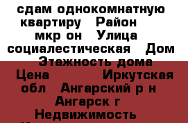 сдам однокомнатную квартиру › Район ­ 18 мкр-он › Улица ­ социалестическая › Дом ­ 8 › Этажность дома ­ 5 › Цена ­ 8 000 - Иркутская обл., Ангарский р-н, Ангарск г. Недвижимость » Квартиры аренда   . Иркутская обл.